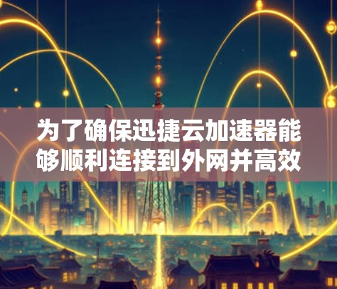 为了确保迅捷云加速器能够顺利连接到外网并高效运行,可以按照以下步骤进行检查和配置 为了确保迅捷云加速器能够顺利连接到外网并高效运行,可以按照以下步骤进行检查和配置