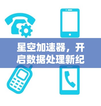星空加速器,开启数据处理新纪元 星空加速器,开启数据处理新纪元