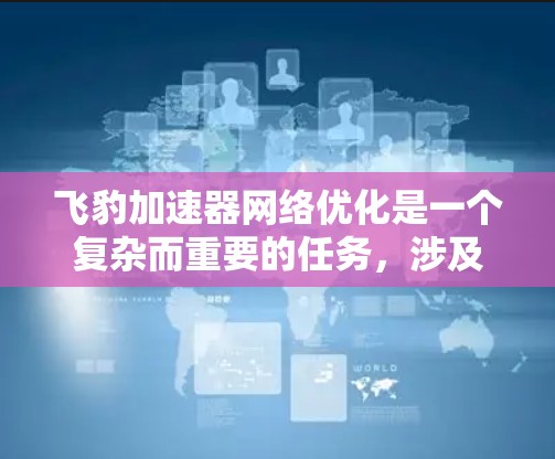 飞豹加速器网络优化是一个复杂而重要的任务,涉及多个方面的考虑和优化策略。以下是对飞豹加速器网络优化的详细总结 飞豹加速器网络优化是一个复杂而重要的任务,涉及多个方面的考虑和优化策略。以下是对飞豹加速器网络优化的详细总结