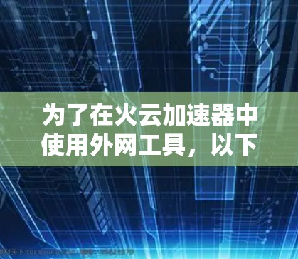 为了在火云加速器中使用外网工具,以下是一份详细的步骤指南 为了在火云加速器中使用外网工具,以下是一份详细的步骤指南