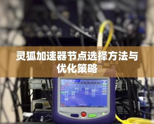 灵狐加速器节点选择方法与优化策略 灵狐加速器节点选择方法与优化策略