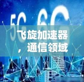 飞旋加速器,通信领域的技术革命 飞旋加速器,通信领域的技术革命