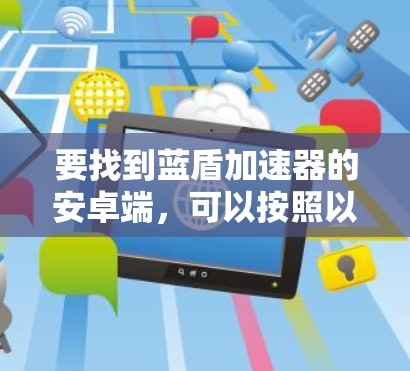 要找到蓝盾加速器的安卓端,可以按照以下步骤操作 要找到蓝盾加速器的安卓端,可以按照以下步骤操作