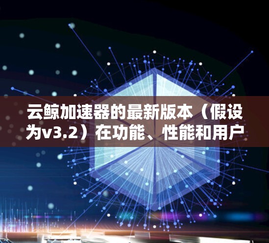 云鲸加速器的最新版本(假设为v3.2)在功能、性能和用户体验方面有了显著提升。以下是对其最新功能的详细分析 云鲸加速器的最新版本(假设为v3.2)在功能、性能和用户体验方面有了显著提升。以下是对其最新功能的详细分析
