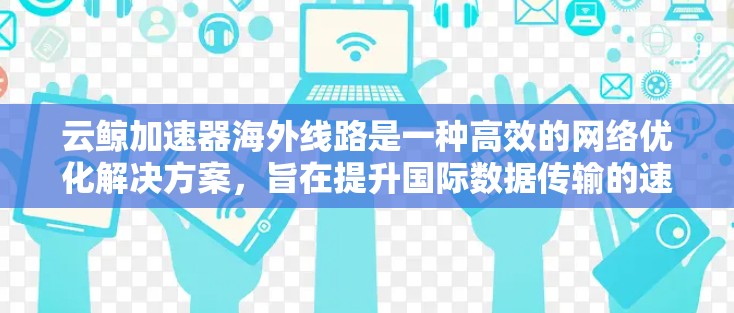云鲸加速器海外线路是一种高效的网络优化解决方案,旨在提升国际数据传输的速度和稳定性。以下是对其工作原理、优势、实施考虑因素及应用场景的详细分析 云鲸加速器海外线路是一种高效的网络优化解决方案,旨在提升国际数据传输的速度和稳定性。以下是对其工作原理、优势、实施考虑因素及应用场景的详细分析