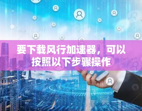 要下载风行加速器,可以按照以下步骤操作 要下载风行加速器,可以按照以下步骤操作