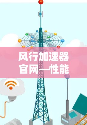 风行加速器官网—性能优化,网络加速全解析 风行加速器官网—性能优化,网络加速全解析