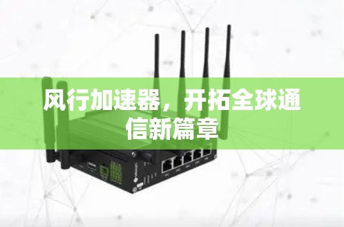 风行加速器,开拓全球通信新篇章 风行加速器,开拓全球通信新篇章