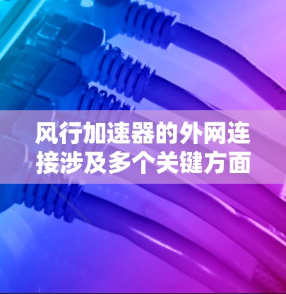 风行加速器的外网连接涉及多个关键方面,以下是对这些方面的详细总结 风行加速器的外网连接涉及多个关键方面,以下是对这些方面的详细总结