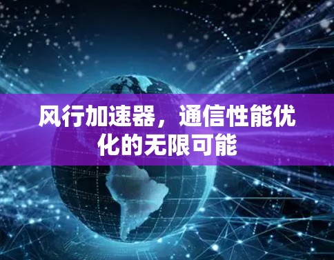 风行加速器,通信性能优化的无限可能 风行加速器,通信性能优化的无限可能