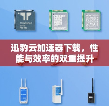 迅豹云加速器下载,性能与效率的双重提升 迅豹云加速器下载,性能与效率的双重提升