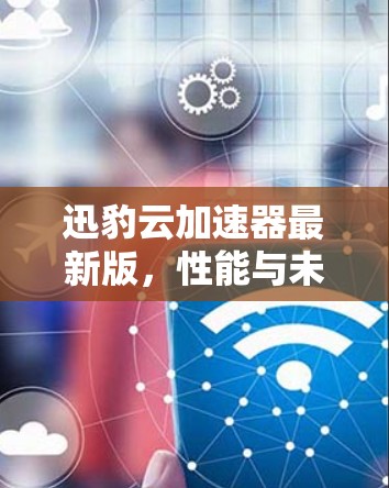 迅豹云加速器最新版,性能与未来技术的融合 迅豹云加速器最新版,性能与未来技术的融合