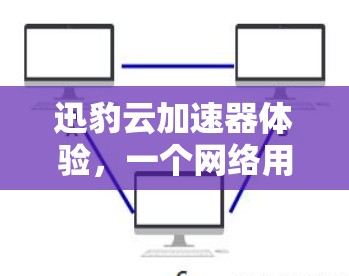 迅豹云加速器体验,一个网络用户的深度探索 迅豹云加速器体验,一个网络用户的深度探索