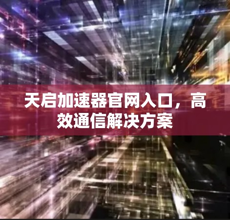 天启加速器官网入口,高效通信解决方案 天启加速器官网入口,高效通信解决方案