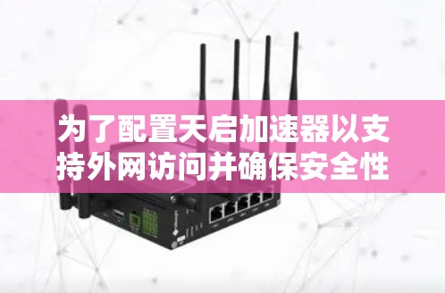 为了配置天启加速器以支持外网访问并确保安全性,以下是一步步的解决方案 为了配置天启加速器以支持外网访问并确保安全性,以下是一步步的解决方案