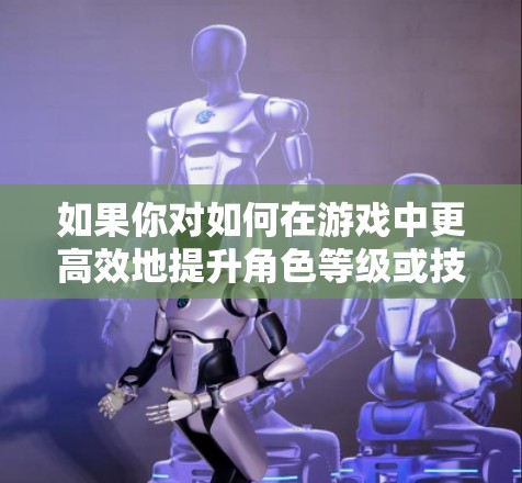 如果你对如何在游戏中更高效地提升角色等级或技能感兴趣,可以考虑以下合法的方法 如果你对如何在游戏中更高效地提升角色等级或技能感兴趣,可以考虑以下合法的方法