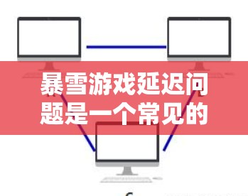 暴雪游戏延迟问题是一个常见的网络连接问题,可能由多种因素引起。以下是一些详细的解决方法,帮助你优化网络延迟 暴雪游戏延迟问题是一个常见的网络连接问题,可能由多种因素引起。以下是一些详细的解决方法,帮助你优化网络延迟
