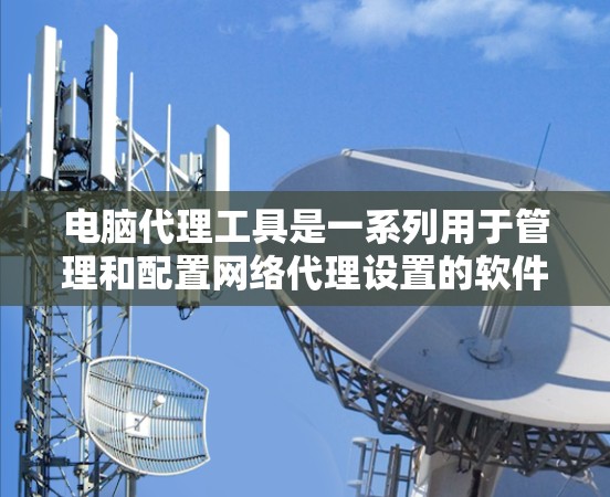 电脑代理工具是一系列用于管理和配置网络代理设置的软件，能够帮助用户更高效地处理网络请求和数据流。这些工具各有特点，适用于不同的使用场景。以下是对主要代理工具的分类和解释