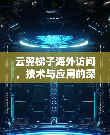 云翼梯子海外访问,技术与应用的深度探讨 云翼梯子海外访问,技术与应用的深度探讨