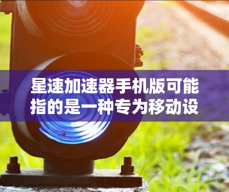 星速加速器手机版可能指的是一种专为移动设备(如手机)设计的性能优化工具或软件。它的主要目的是通过改进手机的性能来加速处理速度,提升应用程序的运行效率,或者优化网络连接速度 星速加速器手机版可能指的是一种专为移动设备(如手机)设计的性能优化工具或软件。它的主要目的是通过改进手机的性能来加速处理速度,提升应用程序的运行效率,或者优化网络连接速度
