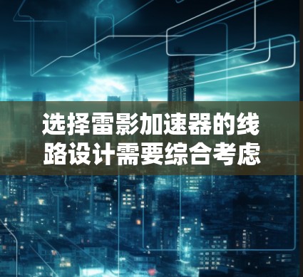 选择雷影加速器的线路设计需要综合考虑多个因素,以确保其性能、成本和维护的最佳平衡。以下是针对不同需求和场景的分步建议 选择雷影加速器的线路设计需要综合考虑多个因素,以确保其性能、成本和维护的最佳平衡。以下是针对不同需求和场景的分步建议