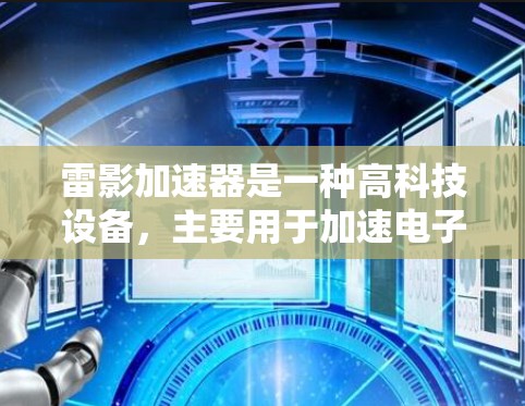 雷影加速器是一种高科技设备,主要用于加速电子或光电子等粒子,使其达到极高的速度或能量。其名称中的雷影可能与光学或雷电现象有关,而加速器则指其核心功能—加速粒子。以下是对雷影加速器的详细分析 雷影加速器是一种高科技设备,主要用于加速电子或光电子等粒子,使其达到极高的速度或能量。其名称中的雷影可能与光学或雷电现象有关,而加速器则指其核心功能—加速粒子。以下是对雷影加速器的详细分析