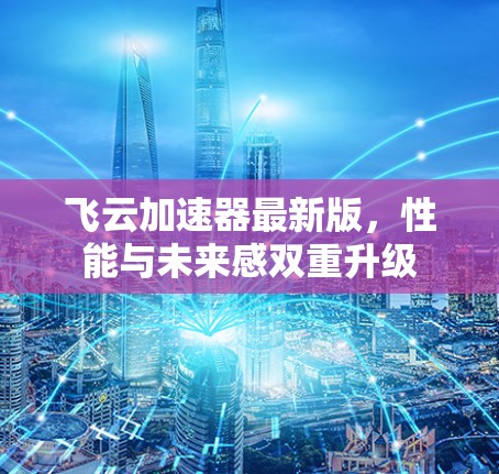 飞云加速器最新版,性能与未来感双重升级 飞云加速器最新版,性能与未来感双重升级