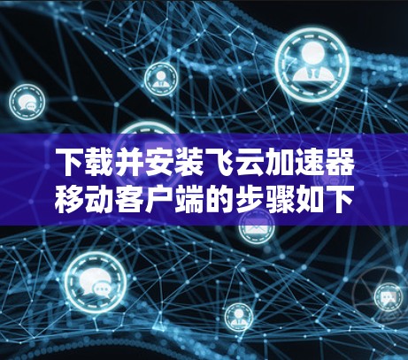 下载并安装飞云加速器移动客户端的步骤如下 下载并安装飞云加速器移动客户端的步骤如下