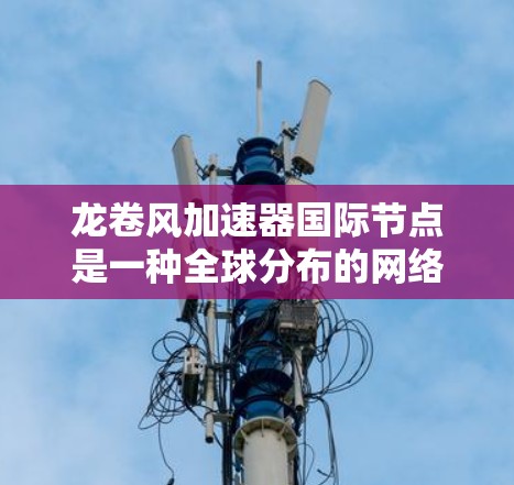 龙卷风加速器国际节点是一种全球分布的网络加速解决方案,旨在优化跨国数据传输和网络性能。以下是对这一技术的详细分析 龙卷风加速器国际节点是一种全球分布的网络加速解决方案,旨在优化跨国数据传输和网络性能。以下是对这一技术的详细分析