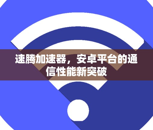 速腾加速器,安卓平台的通信性能新突破 速腾加速器,安卓平台的通信性能新突破
