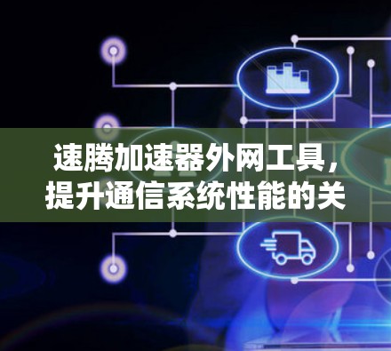 速腾加速器外网工具，提升通信系统性能的关键