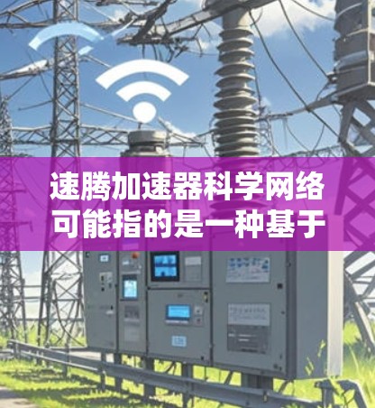 速腾加速器科学网络可能指的是一种基于加速器技术的科学数据网络或协作平台,用于高能物理、粒子物理或其他科学领域的数据处理、分析和共享。具体含义可能因不同的应用场景而有所不同,以下是一些可能的解释 速腾加速器科学网络可能指的是一种基于加速器技术的科学数据网络或协作平台,用于高能物理、粒子物理或其他科学领域的数据处理、分析和共享。具体含义可能因不同的应用场景而有所不同,以下是一些可能的解释
