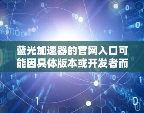 蓝光加速器的官网入口可能因具体版本或开发者而异。如果你正在寻找蓝光加速器的官方网站,建议通过以下方式获取 蓝光加速器的官网入口可能因具体版本或开发者而异。如果你正在寻找蓝光加速器的官方网站,建议通过以下方式获取