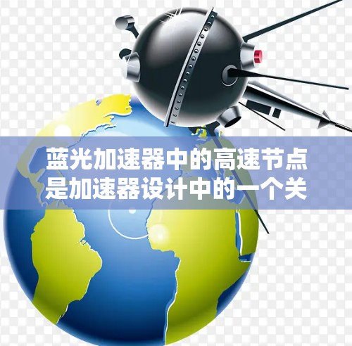 蓝光加速器中的高速节点是加速器设计中的一个关键技术点,其主要作用是优化粒子的加速过程,提高加速效率。以下是对这一概念的详细分析和总结 蓝光加速器中的高速节点是加速器设计中的一个关键技术点,其主要作用是优化粒子的加速过程,提高加速效率。以下是对这一概念的详细分析和总结