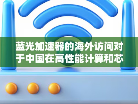 蓝光加速器的海外访问对于中国在高性能计算和芯片制造领域的发展具有重要意义。以下是对这一主题的详细分析 蓝光加速器的海外访问对于中国在高性能计算和芯片制造领域的发展具有重要意义。以下是对这一主题的详细分析