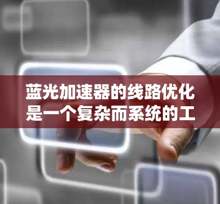 蓝光加速器的线路优化是一个复杂而系统的工程任务,涉及多个关键方面的考虑。以下是对蓝光加速器线路优化的总结和建议 蓝光加速器的线路优化是一个复杂而系统的工程任务,涉及多个关键方面的考虑。以下是对蓝光加速器线路优化的总结和建议