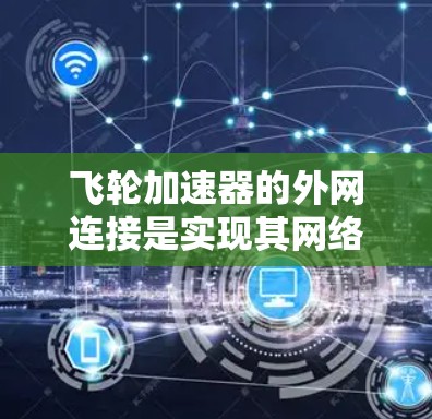 飞轮加速器的外网连接是实现其网络负载均衡功能的关键步骤,以下是详细的解决方案 飞轮加速器的外网连接是实现其网络负载均衡功能的关键步骤,以下是详细的解决方案