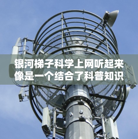 银河梯子科学上网听起来像是一个结合了科普知识和互联网技术的项目或活动。以下是一些可能的解释和内容建议 银河梯子科学上网听起来像是一个结合了科普知识和互联网技术的项目或活动。以下是一些可能的解释和内容建议