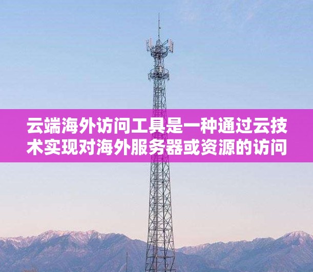 云端海外访问工具是一种通过云技术实现对海外服务器或资源的访问和管理的方法，涵盖多种工具和技术，适用于不同的需求。以下是对这些工具的详细分析和总结