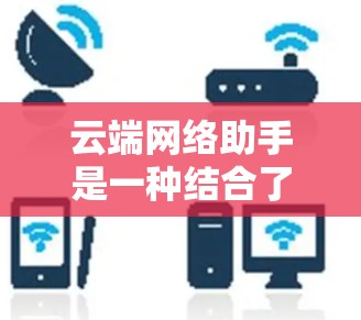 云端网络助手是一种结合了云计算技术和网络管理的智能工具,旨在帮助用户优化和管理网络性能。它通常通过云平台提供服务,利用大数据分析、人工智能和自动化算法来监控、诊断和优化网络环境 云端网络助手是一种结合了云计算技术和网络管理的智能工具,旨在帮助用户优化和管理网络性能。它通常通过云平台提供服务,利用大数据分析、人工智能和自动化算法来监控、诊断和优化网络环境