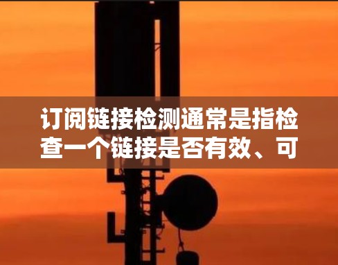 订阅链接检测通常是指检查一个链接是否有效、可访问以及是否符合订阅规则的过程。具体方法和工具可能取决于你使用的订阅服务和技术栈。以下是一些常见的检测方法和工具