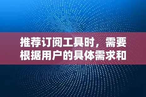 推荐订阅工具时,需要根据用户的具体需求和使用场景来选择。以下是一些常见的订阅工具推荐,涵盖了不同类型的使用场景和需求 推荐订阅工具时,需要根据用户的具体需求和使用场景来选择。以下是一些常见的订阅工具推荐,涵盖了不同类型的使用场景和需求