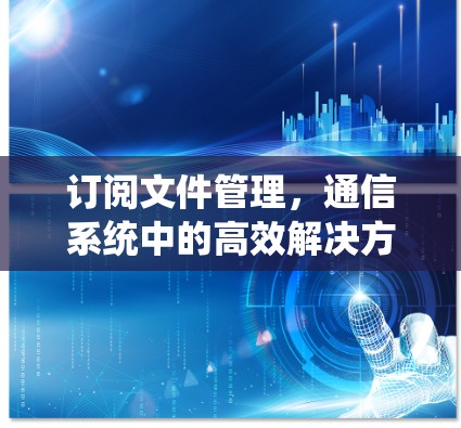订阅文件管理,通信系统中的高效解决方案 订阅文件管理,通信系统中的高效解决方案