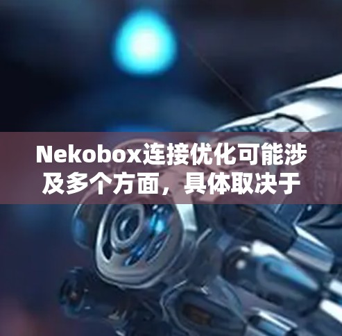 Nekobox连接优化可能涉及多个方面,具体取决于Nekobox的功能和用途。以下是一些通用的连接优化建议,可能对Nekobox或其他类似工具有所帮助 Nekobox连接优化可能涉及多个方面,具体取决于Nekobox的功能和用途。以下是一些通用的连接优化建议,可能对Nekobox或其他类似工具有所帮助