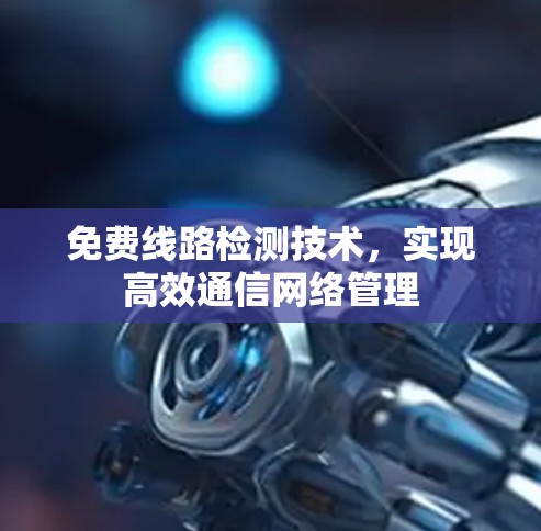 免费线路检测技术,实现高效通信网络管理 免费线路检测技术,实现高效通信网络管理