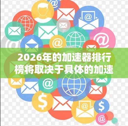 2026年的加速器排行榜将取决于具体的加速器类型、用途以及技术发展。以下是一些可能的加速器类型及其未来发展趋势的分析 2026年的加速器排行榜将取决于具体的加速器类型、用途以及技术发展。以下是一些可能的加速器类型及其未来发展趋势的分析