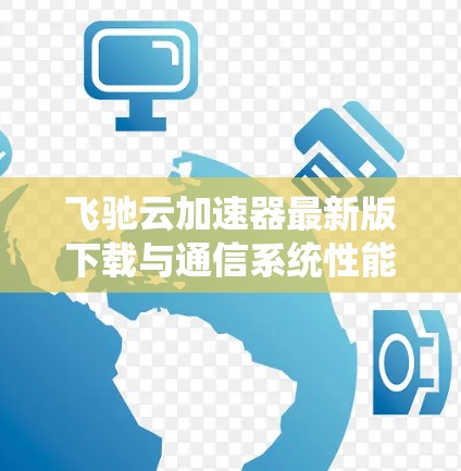 飞驰云加速器最新版下载与通信系统性能优化 飞驰云加速器最新版下载与通信系统性能优化