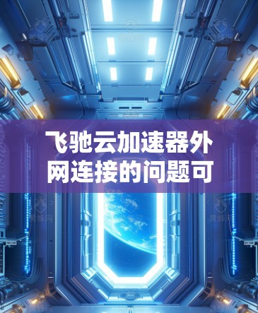 飞驰云加速器外网连接的问题可能涉及多个方面,以下是分步骤的解决方案 飞驰云加速器外网连接的问题可能涉及多个方面,以下是分步骤的解决方案