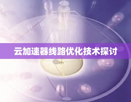 云加速器线路优化技术探讨 云加速器线路优化技术探讨