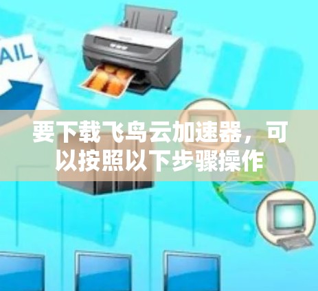 要下载飞鸟云加速器，可以按照以下步骤操作